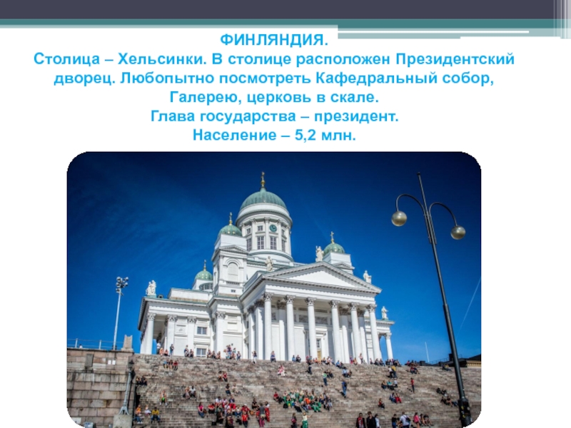 ФИНЛЯНДИЯ.Столица – Хельсинки. В столице расположен Президентский дворец. Любопытно посмотреть Кафедральный собор, Галерею, церковь в скале.Глава государства – президент.Население –