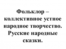 Презентация к уроку Фольклор – коллективное устное народное творчество. Русские народные сказки.