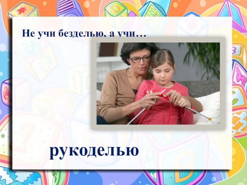 Не учи безделью а учи рукоделью. Не учи безделью учи рукоделью. Не учи безделью а учи рукоделью значение. Не учи безделью учи рукоделью смысл пословицы. Не учи безделью учи рукоделью рисунок.