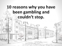Презентация по английскому языку на тему: 10 reasons why you have been gambling and couldn’t stop.