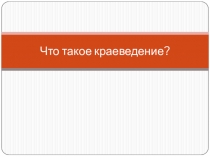 Презентация по истории Владимирского края на тему: Что изучает краеведение (5 класс)