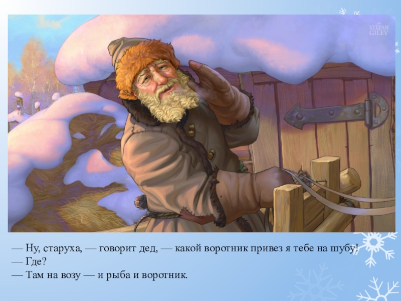 — Ну, старуха, — говорит дед, — какой воротник привез я тебе на шубу!— Где?— Там на