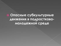 Презентация для родителей на тему Опасные субкультурные подростково-молодежные движения