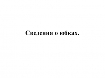 Презентация по трудовому обучению Сведения о юбках (7 класс).