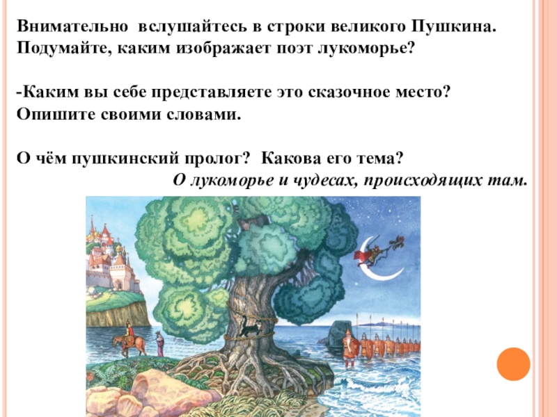 Внимательно вслушайтесь в строки великого Пушкина. Подумайте, каким изображает поэт лукоморье?  -Каким вы себе представляете это сказочное