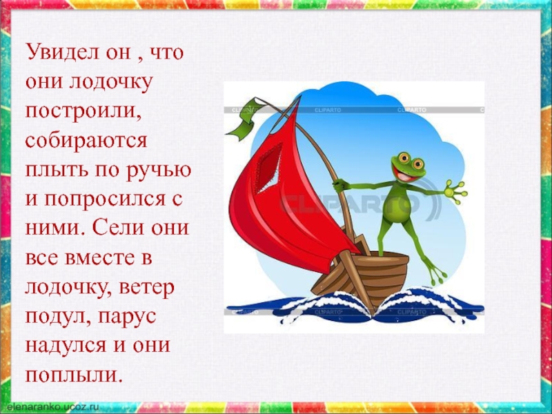 Увидел он , что они лодочку построили, собираются плыть по ручью и попросился с ними. Сели они