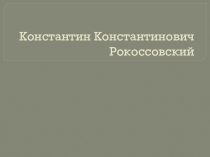 Презентация по истории ВОВ на тему Рокоссовский К.К.