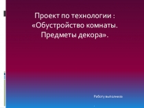 Проект по технологии Обустройство комнаты. Предметы декора