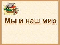 Презентация по окружающему миру по теме: Мы и наш мир