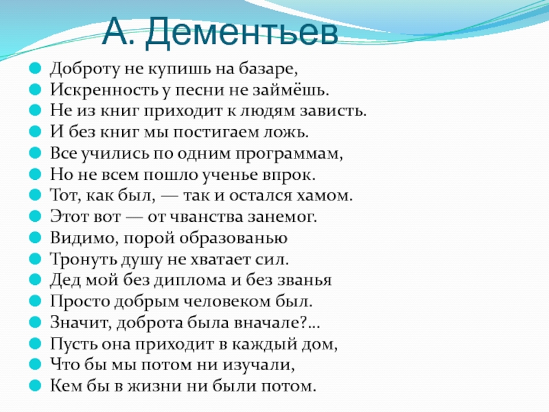 А. Дементьев Доброту не купишь на базаре,Искренность у песни не займёшь.Не из книг приходит к людям зависть.И без книг мы постигаем ложь.Все учились по одним программам,Но не всем пошло