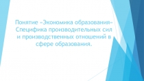 Экономика образования.Специфика производительных сил и производственных отношений в сфере образования.