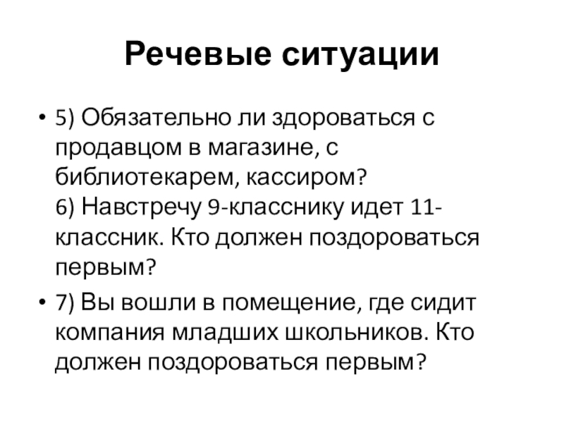 Речевые ситуации5) Обязательно ли здороваться с продавцом в магазине, с библиотекарем, кассиром? 6) Навстречу 9-класснику идет 11-классник.