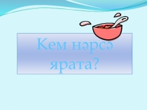 Презентация Кем нәрсә ярата?