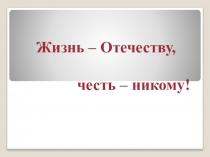 Презентация Жизнь – Отечеству, честь - никому.