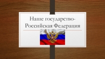 Презентация по обществознанию на тему: Наше Государство - Российская федерация