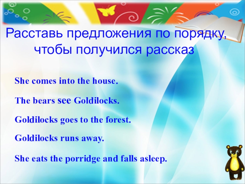 Расставь предложения по порядку, чтобы получился рассказShe comes into the house.The bears see Goldilocks.Goldilocks goes to the