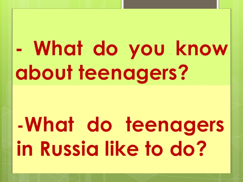 - What do you know about teenagers?-What do teenagers in Russia like to do?