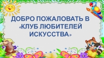 Презентация к открытому занятию “Введение в образовательную программу “КЛУБ ЛЮБИТЕЛЕЙ ИСКУССТВА”.