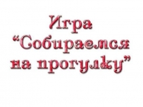 ДИДАКТИЧЕСКИЕ ИРА СОБИРАЕМСЯ НА ПРОГУЛКУ