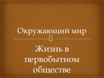 Презентация окружающий мир 2 класс Жизнь в первобытном обществе