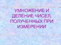 Презентация урока математики в 7 классе коррекционной школы Умножение и деление чисел, полученных при измерении
