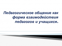 Педагогическое общение как форма взаимодействия педагогов и учащихся.