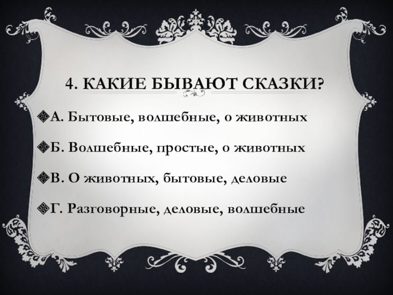 4. Какие бывают сказки?А. Бытовые, волшебные, о животныхБ. Волшебные, простые, о животныхВ. О животных, бытовые, деловыеГ. Разговорные,