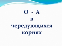 Презентация по русскому языку на тему О-А в чередующихся корнях