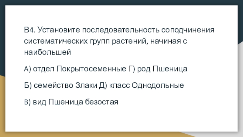 В4. Установите последовательность соподчинения систематических групп растений, начиная с наибольшейA) отдел Покрытосеменные Г) род ПшеницаБ) семейство Злаки