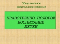 Презентация общешкольного родительского собрания Нравственно-половое воспитание детей.