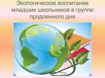 Презентация Экологическое воспитание младших школьников в группе продленного дня