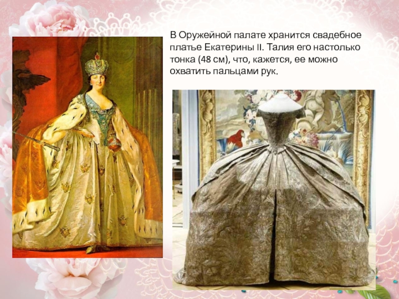 В Оружейной палате хранится свадебное платье Екатерины II. Талия его настолько тонка (48 см), что, кажется, ее