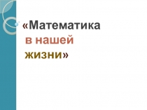 Презентация по математике на тему Математика в нашей жизни (9 класс)