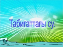 Презентация дүниетану пәнінен Тақырыбы: Табиғаттағы су 3-сынып