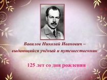 Презентация по биологии на тему: Вавилов Николай Иванович 125 лет