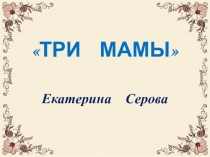 Презентация стихотворения Три мамы Екатерины Серовой