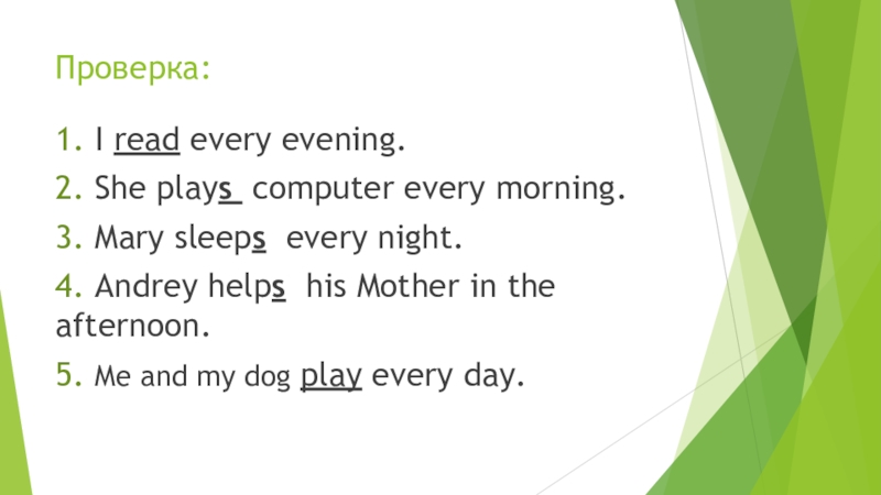 Проверка:1. I read every evening.2. She plays computer every morning.3. Mary sleeps every night.4. Andrey helps his