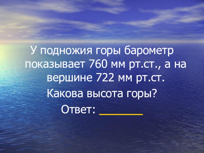 Горе ответ. У подножья горы барометр показывает 760 мм ртутного столба. У подножия горы барометр показывает 760 мм РТ.ст а на вершине 722 мм РТ ст. У подножия горы барометр показывает 760 мм РТ.ст. 760 Мм РТ ст.