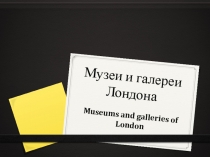 Презентация по английскому языку на тему Музеи и галереи Лондона