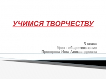 Презентация по обществознанию Учимся творчеству (5 класс)