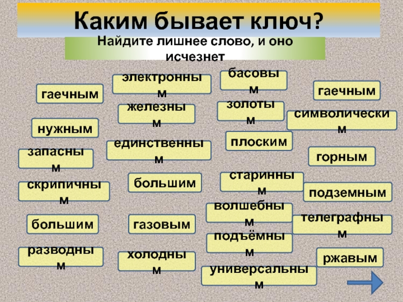 Каким бывает ключ?Найдите лишнее слово, и оно исчезнетгаечнымнужнымзапаснымскрипичнымбольшимразводнымэлектроннымжелезнымединственнымбольшимгазовымхолоднымбасовымзолотымплоскимстариннымволшебнымподъёмнымгаечнымсимволическимгорнымподземнымтелеграфнымржавымуниверсальным