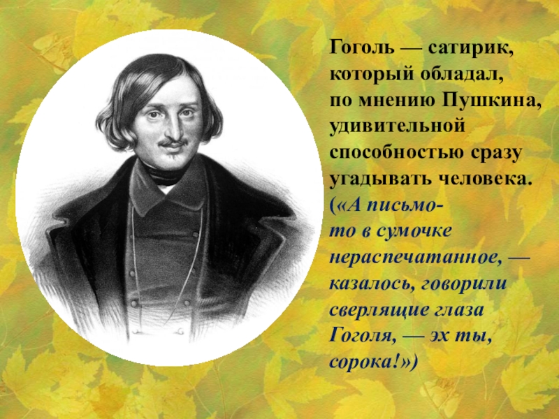 Гоголь — сатирик, который обладал, по мнению Пушкина, удивительной способностью сразу угадывать человека. («А письмо-то в сумочке нераспечатанное, — казалось, говорили сверлящие глаза