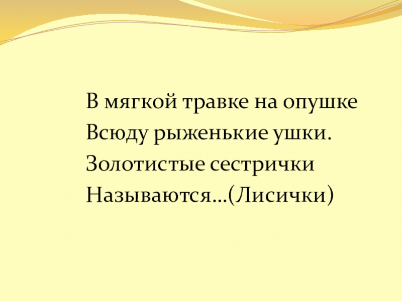 В мягкой травке на опушкеВсюду рыженькие ушки.Золотистые сестричкиНазываются…(Лисички)