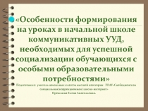 Презентация Особенности формирования на уроках в начальной школе коммуникативных УУД, необходимых для успешной социализации обучающихся с особыми образовательными потребностями