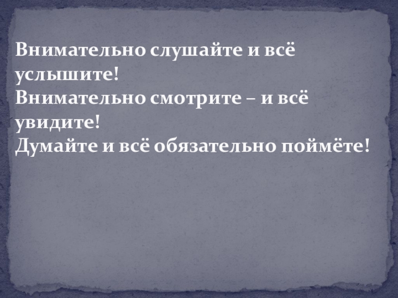 Внимательно слушайте и всё услышите! Внимательно смотрите – и всё увидите! Думайте и всё обязательно поймёте!