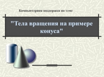 Компьютерная поддержка по теме: Тела вращения на примере конуса.  Методическая разработка в виде презентации