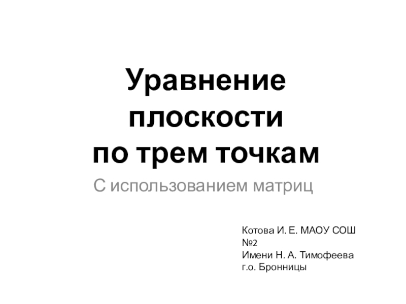 С использованием матрицУравнение плоскости по трем точкамКотова И. Е. МАОУ СОШ №2 Имени Н. А. Тимофееваг.о. Бронницы