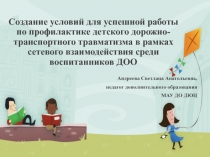 Презентация Создание условий для успешной работы по профилактика детского дорожно-транспортного травматизма в рамках сетевого взаимодействия среди воспитанников ДОО