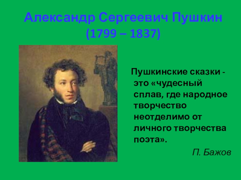 Александр Сергеевич Пушкин (1799 – 1837) Пушкинские сказки - это «чудесный сплав, где народное творчество