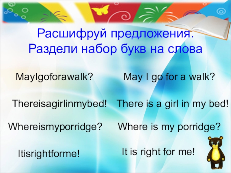 Расшифруй предложения. Раздели набор букв на слова   Thereisagirlinmybed!May I go for a walk?MayIgoforawalk?Itisrightforme!It is right